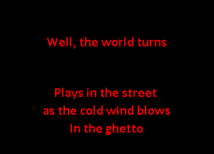 Well, the world turns

Plays in the street
as the cold wind blows
In the ghetto