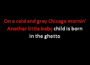 On a cold and gray Chicago mornin'
Another little baby child is born

In the ghetto