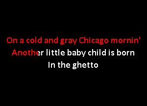 On a cold and gray Chicago mornin'
Another little baby child is born

In the ghetto