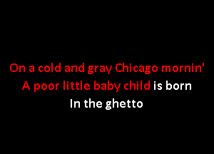 On a cold and gray Chicago mornin'

A poor little baby child is born
In the ghetto
