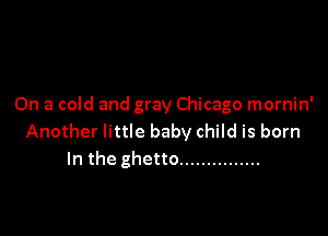 On a cold and gray Chicago mornin'

Another little baby child is born
In the ghetto ...............