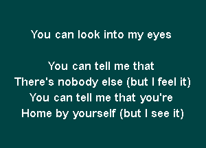 You can look into my eyes

You can tell me that

There's nobody else (but I feel it)
You can tell me that you're
Home by yourself (but I see it)