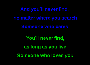 And you'll never fund,
no matter where you search

Someone who cares

You'll never find,

as long as you live

Someone who loves you