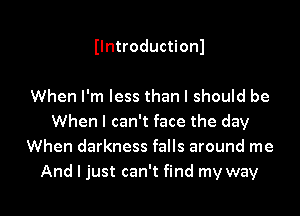 Ilntroductionl

When I'm less than I should be
When I can't face the day
When darkness falls around me

And I just can't find my way I