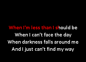 When I'm less than I should be
When I can't face the day
When darkness falls around me

And I just can't find my way I