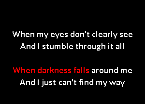 When my eyes don't clearly see
Andl stumble through it all

When darkness falls around me

And I just can't find my way I