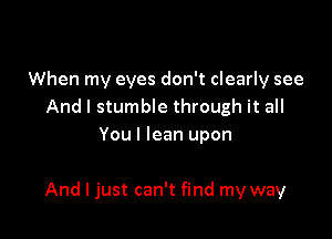 When my eyes don't clearly see
And I stumble through it all
You I lean upon

And I just can't find my way