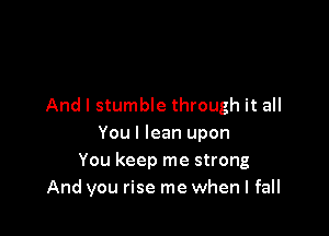And I stumble through it all

You I lean upon
You keep me strong
And you rise me when I fall