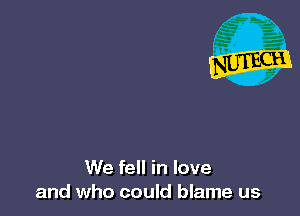 We fell in love
and who could blame us