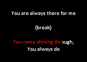 You are always there for me

Ybreald

You come shining through,
You always do