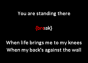 You are standing there

wreald

When life brings me to my knees
When my back's against the wall