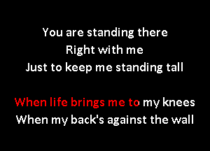 You are standing there
Right with me
Just to keep me standing tall

When life brings me to my knees
When my back's against the wall