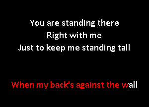 You are standing there
Right with me
Just to keep me standing tall

When my back's against the wall