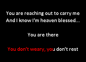 You are reaching out to carry me
And I know I'm heaven blessed...

You are there

You don't weary, you don't rest
