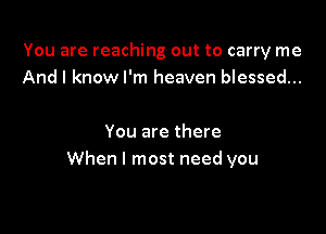 You are reaching out to carry me
And I know I'm heaven blessed...

You are there
When I most need you