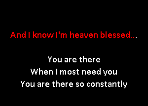 And I know I'm heaven blessed...

You are there
Whenl most need you
You are there so constantly