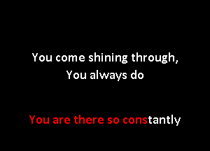 You come shining through,
You always do

You are there so constantly