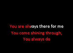 You are always there for me

You come shining through,
You always do