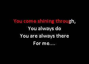 You come shining through,
You always do

You are always there
For me....