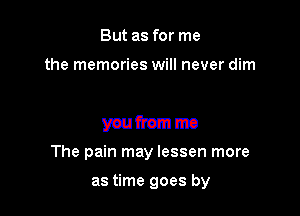 But as for me
the 1!
Wm ma ITCca mm
you from me
The pain may lessen more

as time goes by