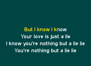 But I know I know

Your love is just a lie
I know you're nothing but a lie lie
You're nothing but a lie lie