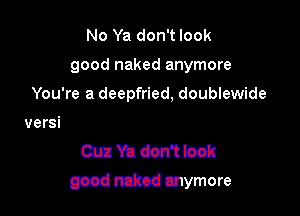 No Ya don't look

good naked anymore
ydnn'im

mmwm
Cuz Ya don't look

good naked anymore