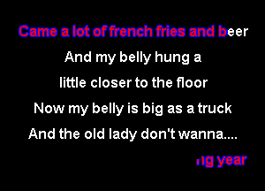 Came a lot offrench fries and beer
And my belly hung a
little closer to the floor

Now my belly is big as a truck

mmmea-mayear