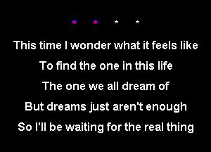 I I a a

This time I wonder what it feels like
To find the one in this life
The one we all dream of
But dreams just aren't enough

So I'll be waiting for the real thing