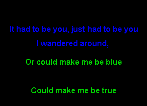 It had to be you, just had to be you

lwandered around,

Or could make me be blue

Could make me be true