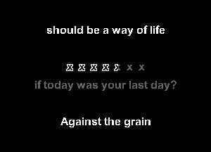 should be a way oflife

xxxxxxx

if today was your last day?

Against the grain