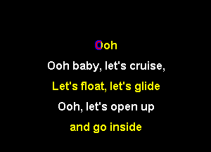 Ooh
Ooh baby, let's cruise,
Let's float, let's glide

Ooh, let's open up

and go inside