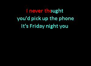 I never thought
you'd pick up the phone
It's Friday night you