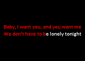 Baby, I want you, and you want me

We don't have to be lonely tonight