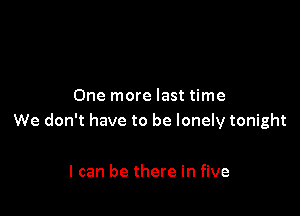 One more last time

We don't have to be lonely tonight

I can be there in five