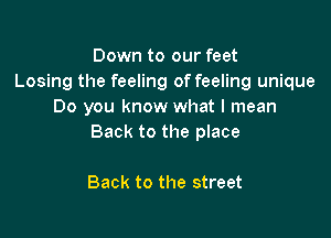 Down to our feet
Losing the feeling of feeling unique
Do you know what I mean

Back to the place

Back to the street
