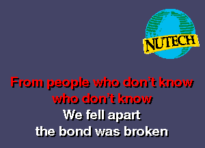 We fell apart
the bond was broken