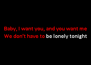 Baby, I want you, and you want me

We don't have to be lonely tonight