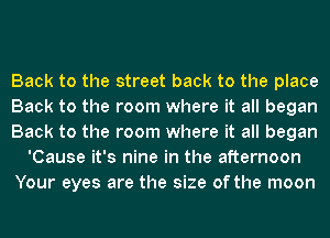 Back to the street back to the place
Back to the room where it all began
Back to the room where it all began
'Cause it's nine in the afternoon
Your eyes are the size of the moon