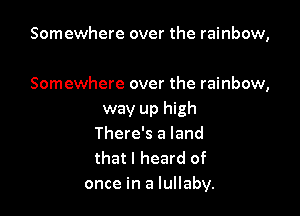 Somewhere over the rainbow,

Somewhere over the rainbow,

way up high
There's a land
that I heard of
once in a lullaby.
