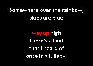 Somewhere over the rainbow,
skies are blue

way up high
There's a land
that I heard of
once in a lullaby.