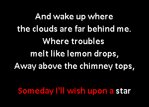 And wake up where
the clouds are far behind me.
Where troubles
melt like lemon drops,
Away above the chimney tops,

Someday I'll wish upon a star