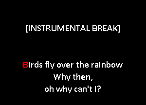 IINSTRUMENTAL BREAKI

Birds fly over the rainbow
Why then,
oh why can't I?