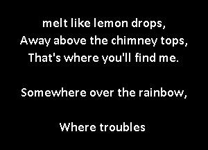 melt like lemon drops,
Away above the chimney tops,
That's where you'll find me.

Somewhere over the rainbow,

Where troubles