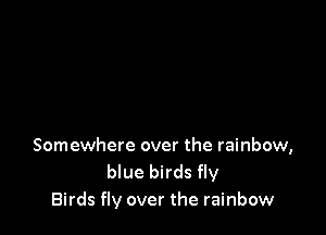 Somewhere over the rainbow,
blue birds fly
Birds fly over the rainbow