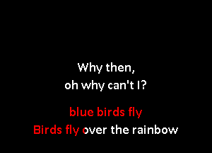 Why then,
oh why can't I?

blue birds fly
Birds fly over the rainbow
