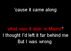 'cause it came along

what was it doin' in Miami?
I thought I'd left it far behind me
But I was wrong