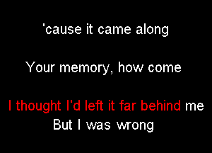 'cause it came along

Your memory, how come

I thought I'd left it far behind me
But I was wrong