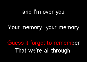 and I'm over you

Your memory, your memory

Guess it forgot to remember
That we're all through