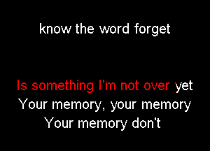 know the word forget

Is something I'm not over yet
Your memory, your memory
Your memory don't