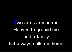 TWO arms around me

Heaven to ground me
and a family
that always calls me home.